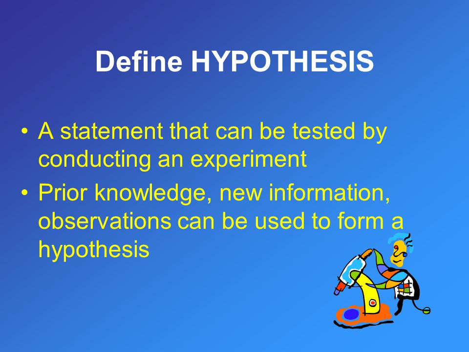 A statement that can be tested by conducting an experiment Prior knowledge, new information, observations can be used to form a hypothesis