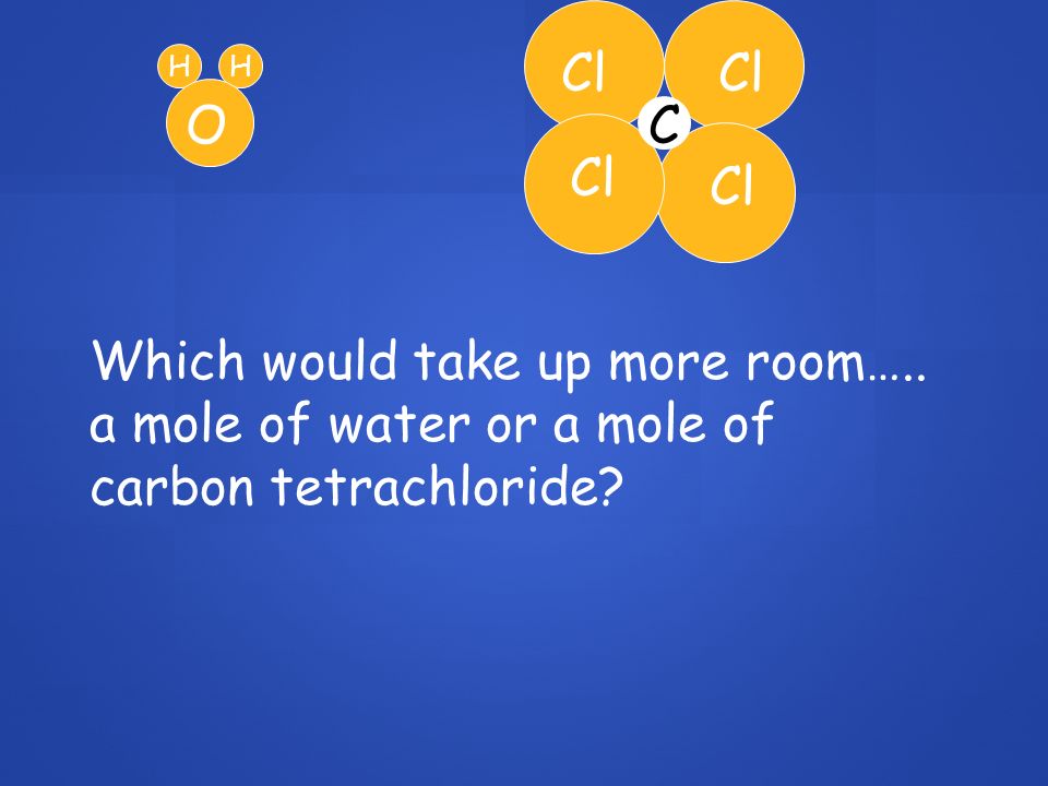 Cl C HH O Which would take up more room….. a mole of water or a mole of carbon tetrachloride