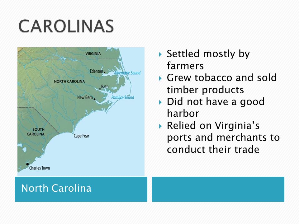 North Carolina  Settled mostly by farmers  Grew tobacco and sold timber products  Did not have a good harbor  Relied on Virginia’s ports and merchants to conduct their trade