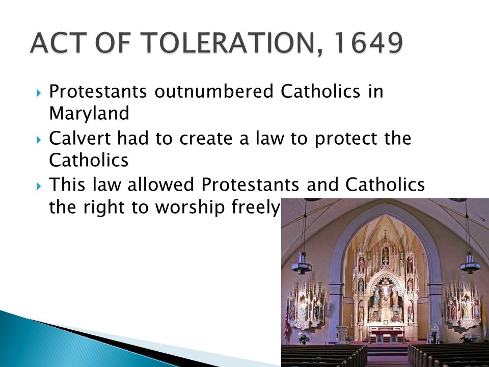  Protestants outnumbered Catholics in Maryland  Calvert had to create a law to protect the Catholics  This law allowed Protestants and Catholics the right to worship freely.