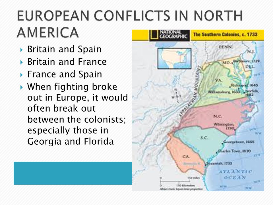  Britain and Spain  Britain and France  France and Spain  When fighting broke out in Europe, it would often break out between the colonists; especially those in Georgia and Florida
