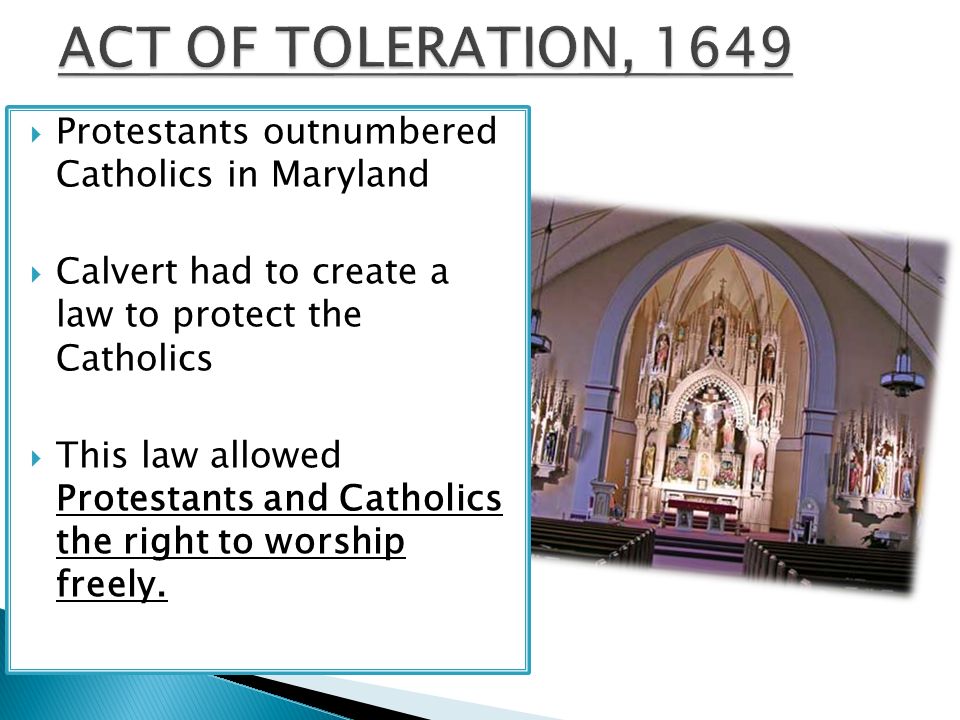  Protestants outnumbered Catholics in Maryland  Calvert had to create a law to protect the Catholics  This law allowed Protestants and Catholics the right to worship freely.