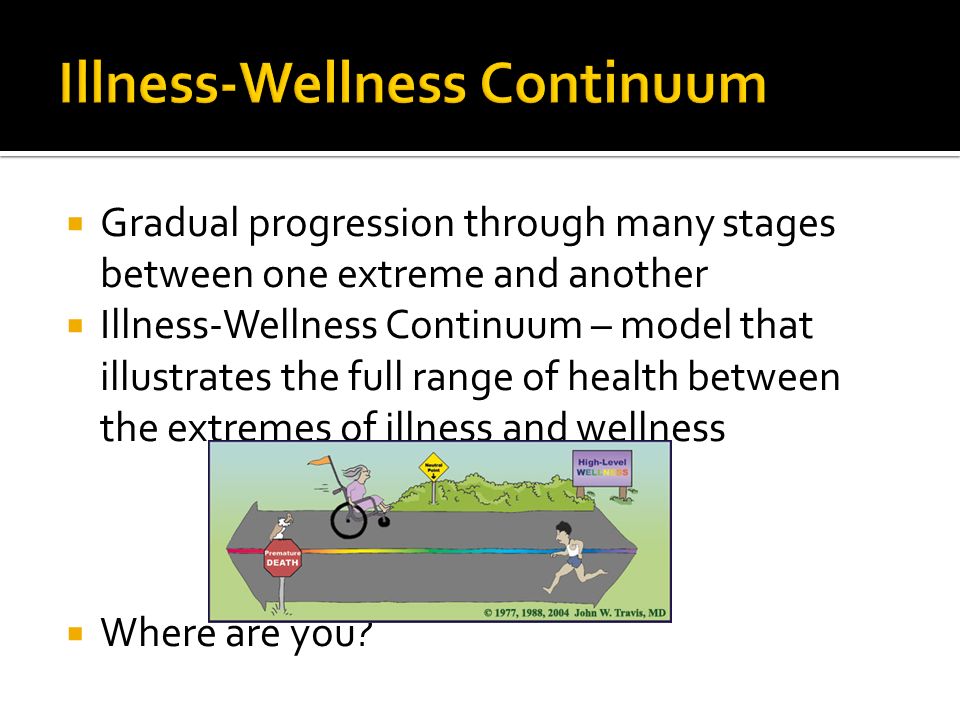  Gradual progression through many stages between one extreme and another  Illness-Wellness Continuum – model that illustrates the full range of health between the extremes of illness and wellness  Where are you