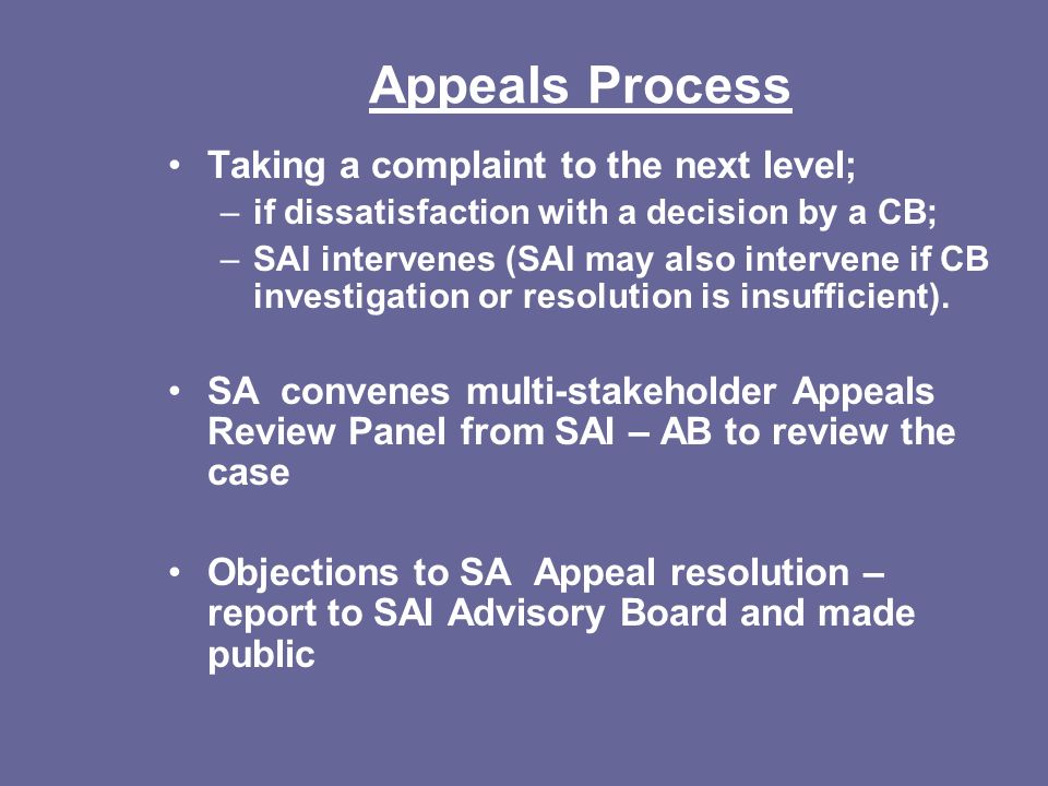 Appeals Process Taking a complaint to the next level; –if dissatisfaction with a decision by a CB; –SAI intervenes (SAI may also intervene if CB investigation or resolution is insufficient).