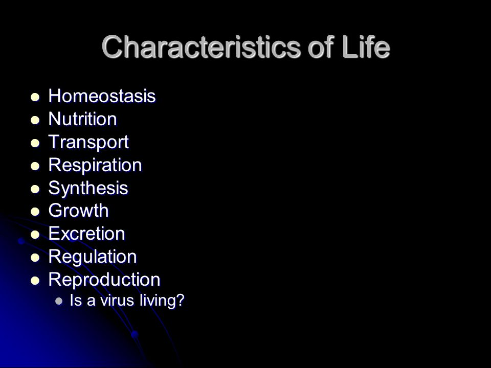 Characteristics of Life Homeostasis Homeostasis Nutrition Nutrition Transport Transport Respiration Respiration Synthesis Synthesis Growth Growth Excretion Excretion Regulation Regulation Reproduction Reproduction Is a virus living.
