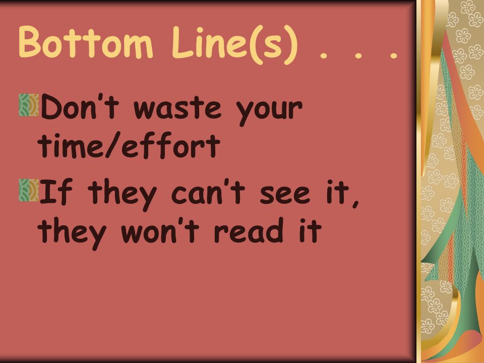 Bottom Line(s)... Don’t waste your time/effort If they can’t see it, they won’t read it