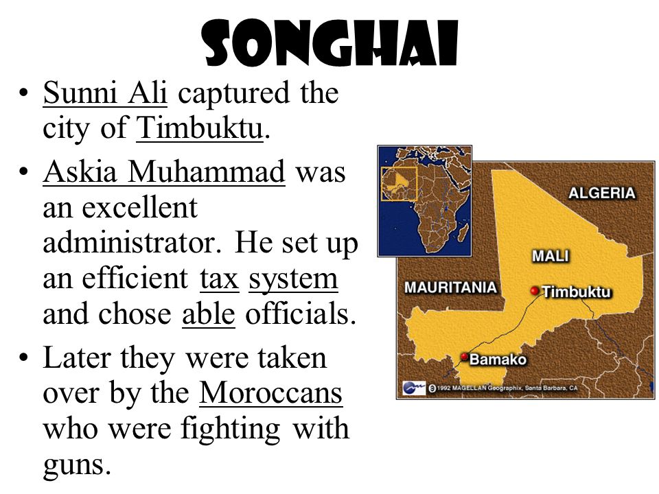 Songhai Sunni Ali captured the city of Timbuktu. Askia Muhammad was an excellent administrator.