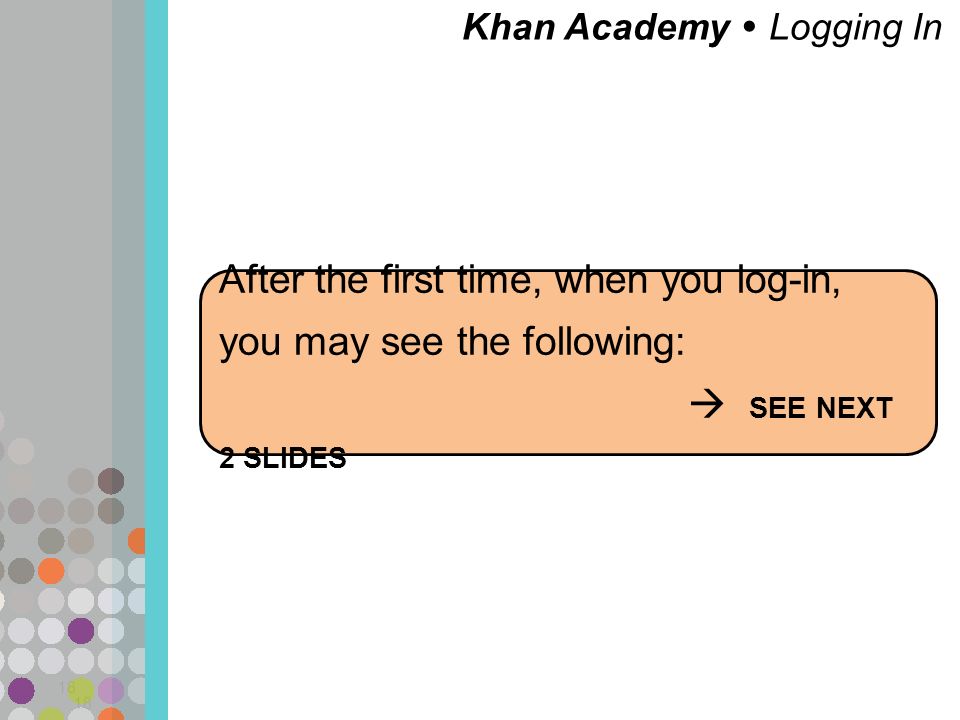 Khan Academy  Logging In 18 After the first time, when you log-in, you may see the following:  SEE NEXT 2 SLIDES 18