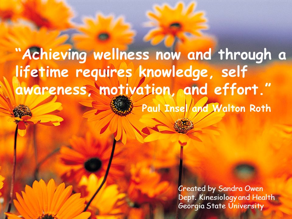 Achieving wellness now and through a lifetime requires knowledge, self awareness, motivation, and effort. Paul Insel and Walton Roth Created by Sandra Owen Dept.