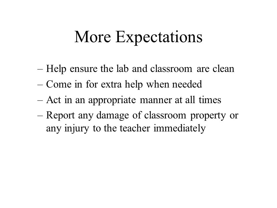 More Expectations –Help ensure the lab and classroom are clean –Come in for extra help when needed –Act in an appropriate manner at all times –Report any damage of classroom property or any injury to the teacher immediately