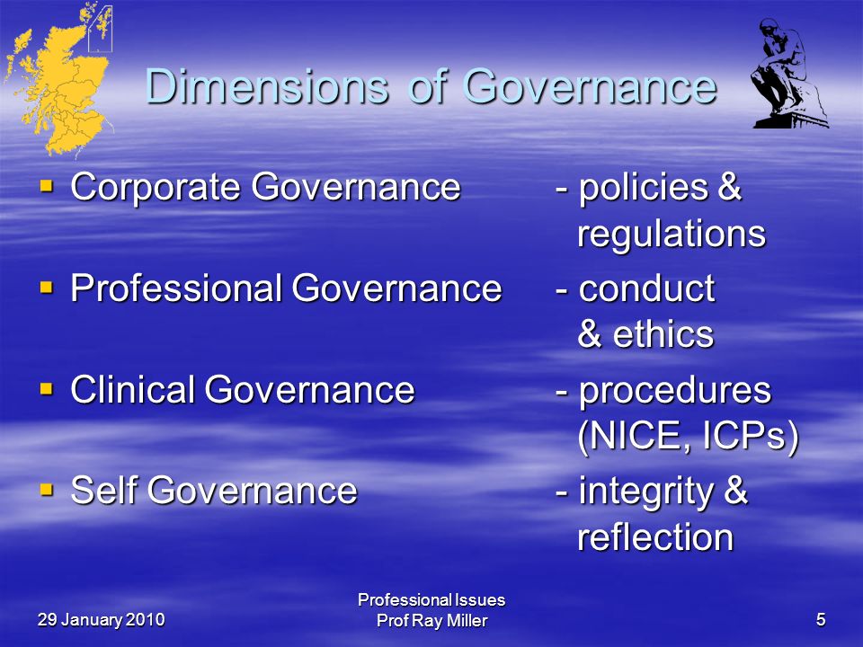 29 January 2010 Professional Issues Prof Ray Miller5 Dimensions of Governance  Corporate Governance - policies & regulations  Professional Governance - conduct & ethics  Clinical Governance - procedures (NICE, ICPs)  Self Governance - integrity & reflection