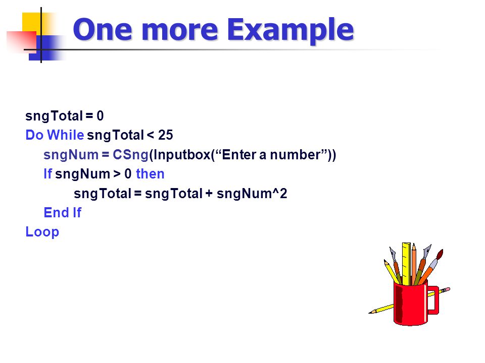 One more Example sngTotal = 0 Do While sngTotal < 25 sngNum = CSng(Inputbox( Enter a number )) If sngNum > 0 then sngTotal = sngTotal + sngNum^2 End If Loop