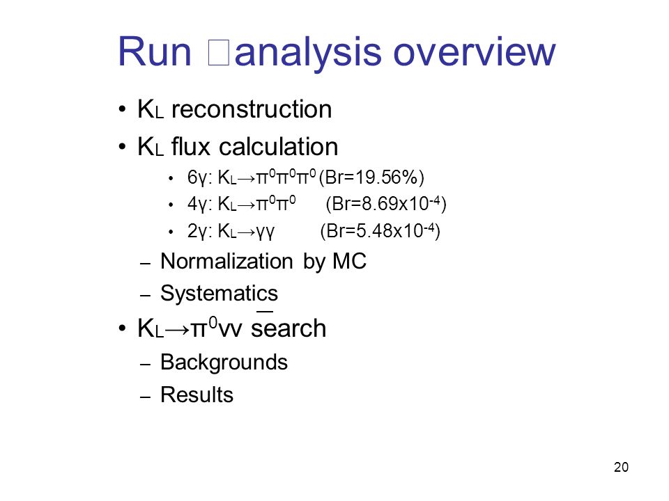 20 Run Ⅱ analysis overview K L reconstruction K L flux calculation 6γ: K L →π 0 π 0 π 0 (Br=19.56%) 4γ: K L →π 0 π 0 (Br=8.69x10 -4 ) 2γ: K L →γγ (Br=5.48x10 -4 ) – Normalization by MC – Systematics K L →π 0 νν search – Backgrounds – Results