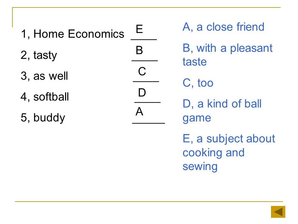 1, Home Economics ____ 2, tasty ____ 3, as well ____ 4, softball ____ 5, buddy _____ A, a close friend B, with a pleasant taste C, too D, a kind of ball game E, a subject about cooking and sewing E B C D A
