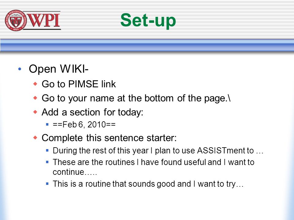 Set-up Open WIKI-  Go to PIMSE link  Go to your name at the bottom of the page.\  Add a section for today:  ==Feb 6, 2010==  Complete this sentence starter:  During the rest of this year I plan to use ASSISTment to …  These are the routines I have found useful and I want to continue…..