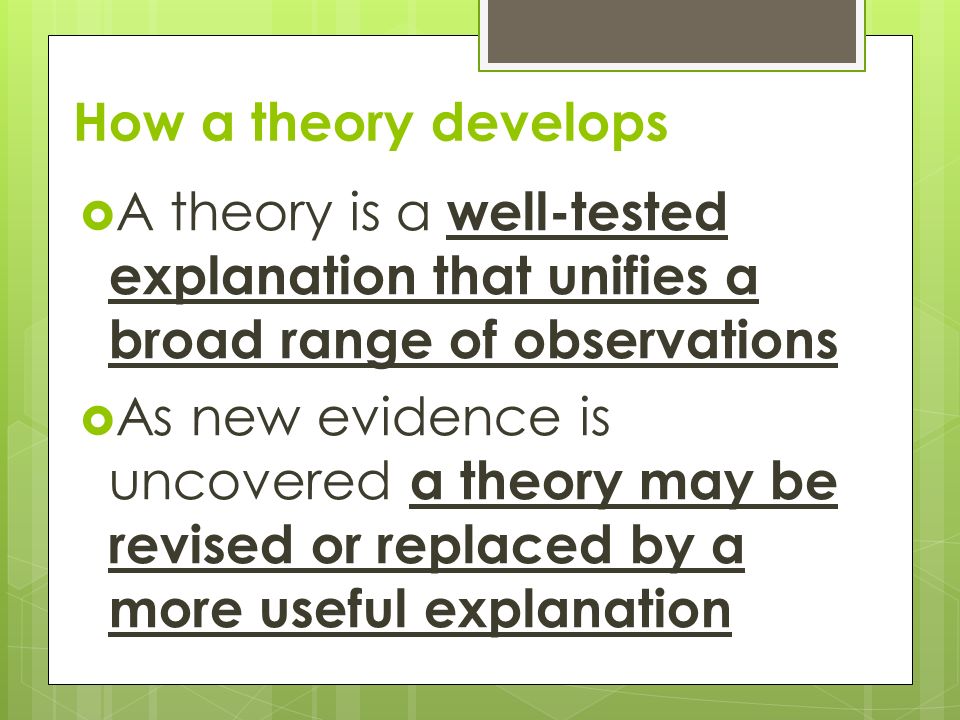  A theory is a well-tested explanation that unifies a broad range of observations  As new evidence is uncovered a theory may be revised or replaced by a more useful explanation How a theory develops