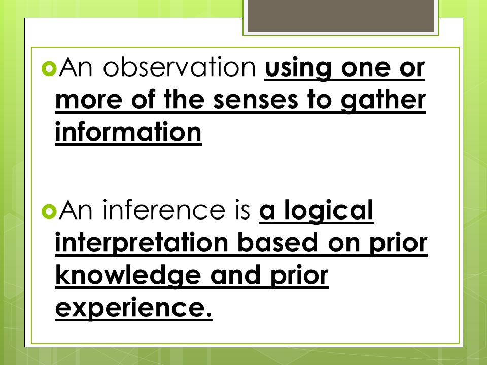  An observation using one or more of the senses to gather information  An inference is a logical interpretation based on prior knowledge and prior experience.