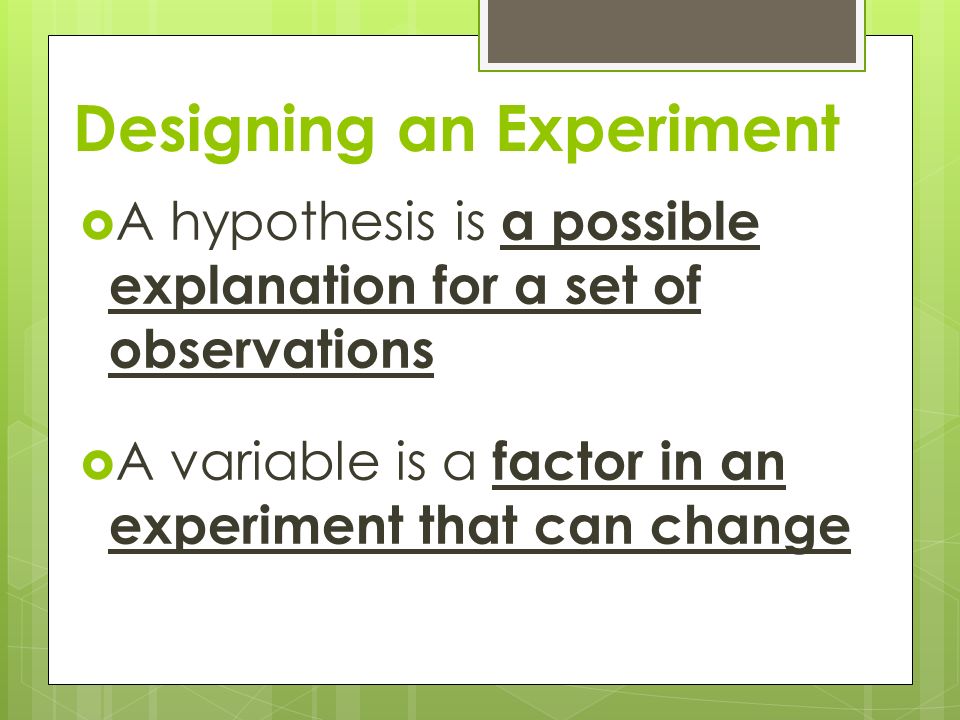 Designing an Experiment  A hypothesis is a possible explanation for a set of observations  A variable is a factor in an experiment that can change