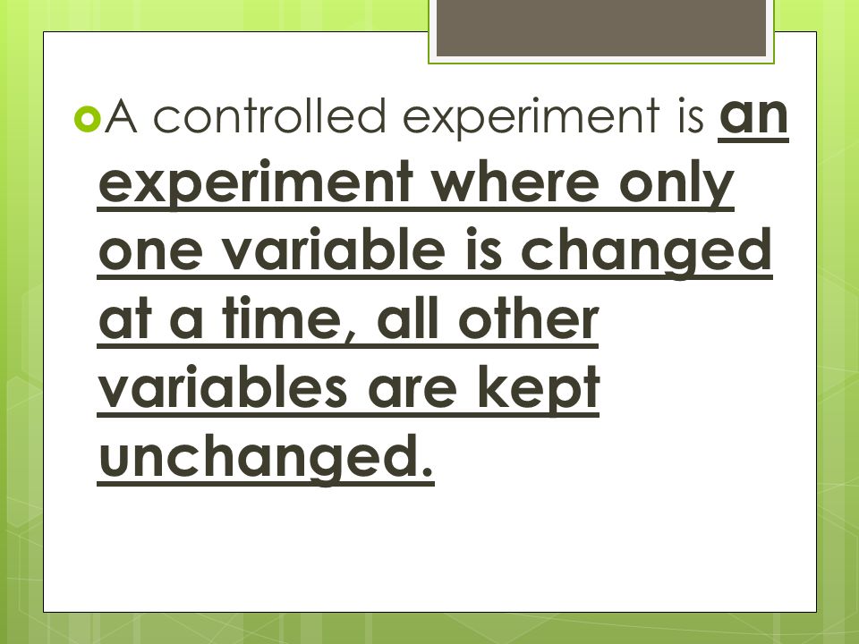  A controlled experiment is an experiment where only one variable is changed at a time, all other variables are kept unchanged.