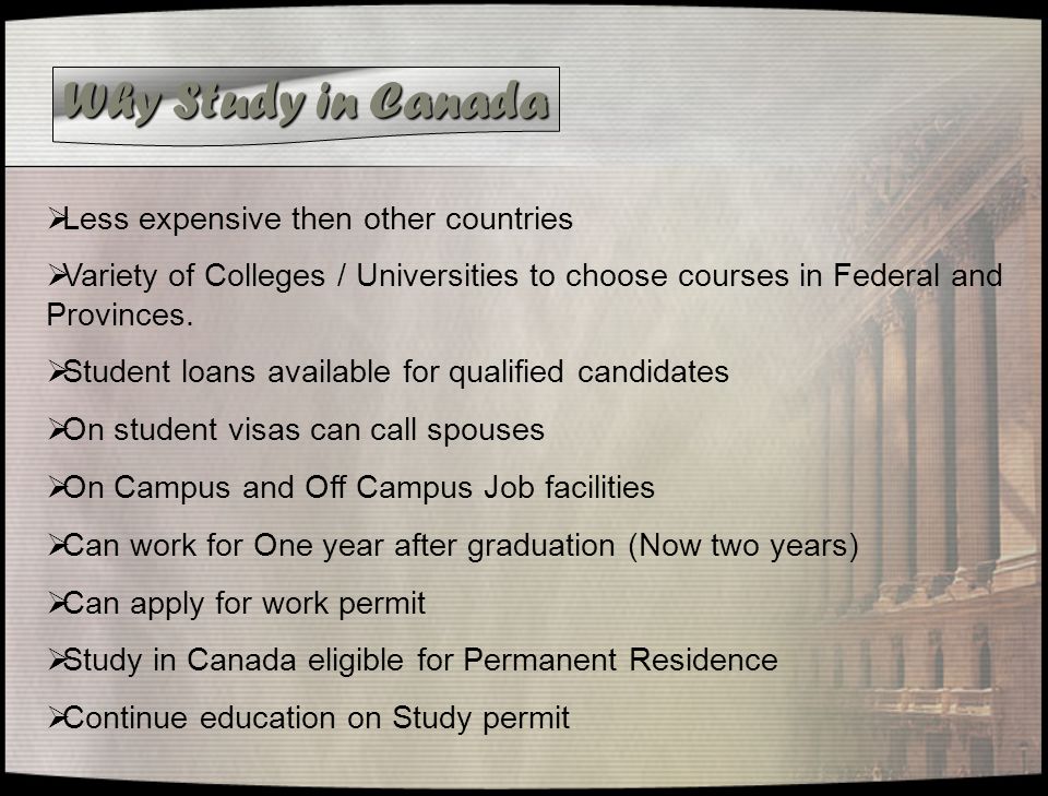 Why Study in Canada  Less expensive then other countries  Variety of Colleges / Universities to choose courses in Federal and Provinces.