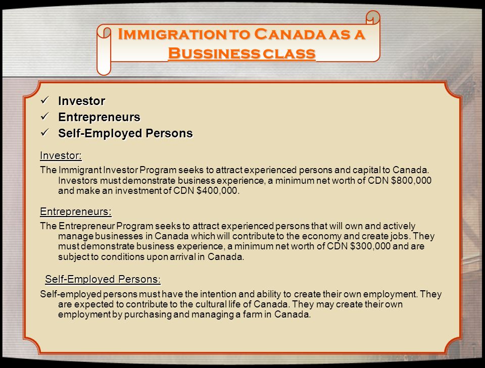 Immigration to Canada as a Bussiness class Investor Investor Entrepreneurs Entrepreneurs Self-Employed Persons Self-Employed Persons Investor: The Immigrant Investor Program seeks to attract experienced persons and capital to Canada.