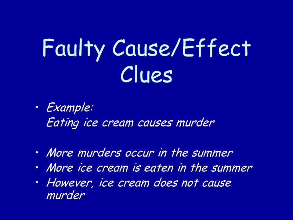 Faulty Cause/Effect Clues Example: Eating ice cream causes murder More murders occur in the summer More ice cream is eaten in the summer However, ice cream does not cause murder