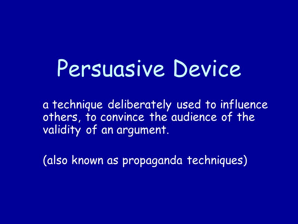 Persuasive Device a technique deliberately used to influence others, to convince the audience of the validity of an argument.