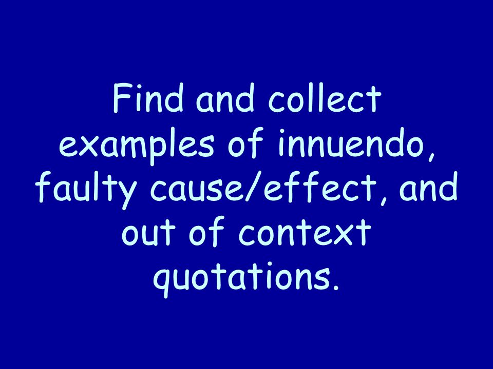 Find and collect examples of innuendo, faulty cause/effect, and out of context quotations.