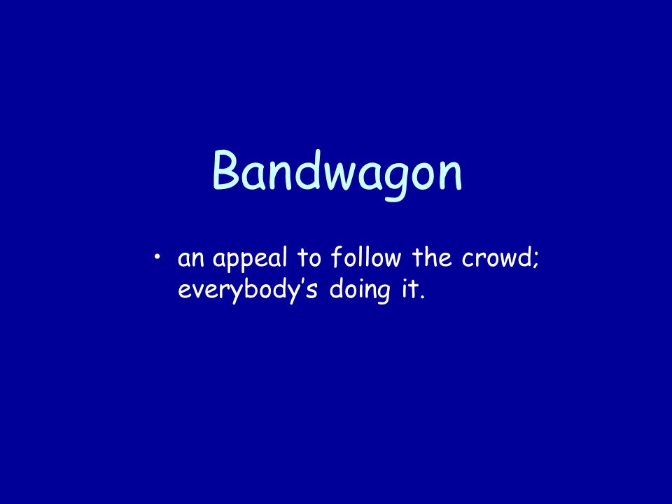 Bandwagon an appeal to follow the crowd; everybody’s doing it.