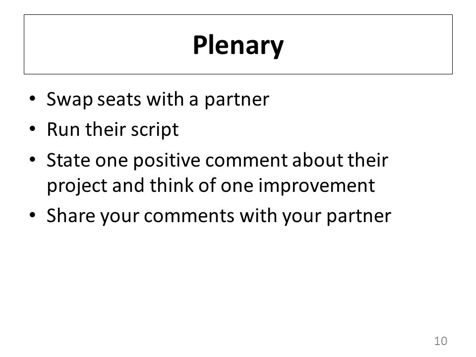 10 Plenary Swap seats with a partner Run their script State one positive comment about their project and think of one improvement Share your comments with your partner