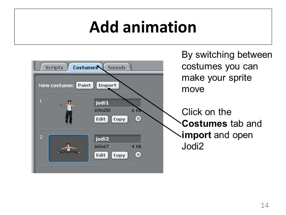 14 Add animation By switching between costumes you can make your sprite move Click on the Costumes tab and import and open Jodi2