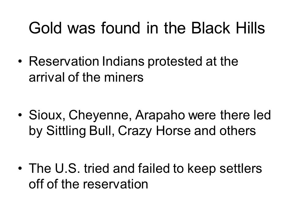 Gold was found in the Black Hills Reservation Indians protested at the arrival of the miners Sioux, Cheyenne, Arapaho were there led by Sittling Bull, Crazy Horse and others The U.S.