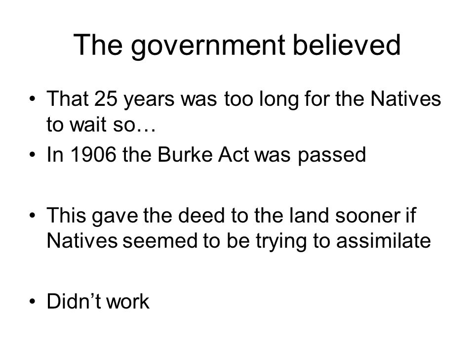 The government believed That 25 years was too long for the Natives to wait so… In 1906 the Burke Act was passed This gave the deed to the land sooner if Natives seemed to be trying to assimilate Didn’t work