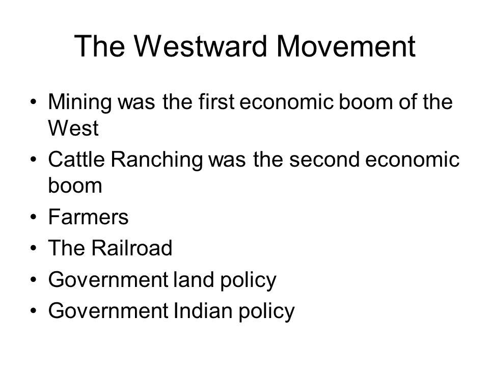 The Westward Movement Mining was the first economic boom of the West Cattle Ranching was the second economic boom Farmers The Railroad Government land policy Government Indian policy
