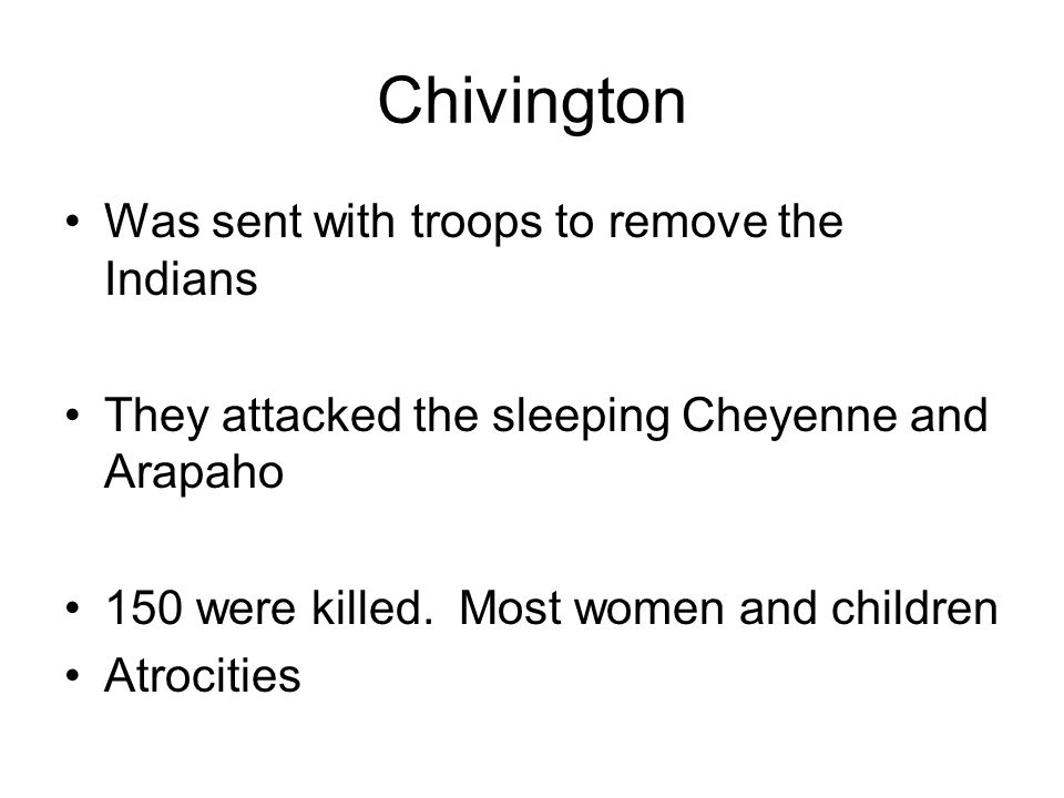Chivington Was sent with troops to remove the Indians They attacked the sleeping Cheyenne and Arapaho 150 were killed.