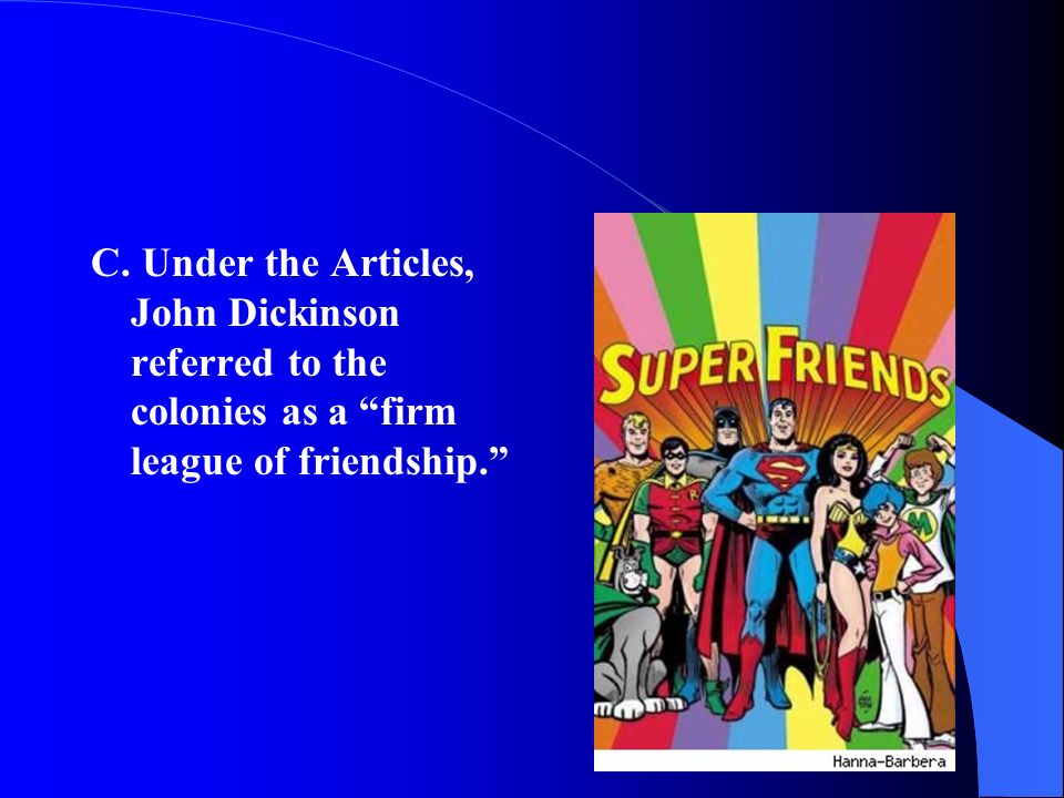 C. Under the Articles, John Dickinson referred to the colonies as a firm league of friendship.