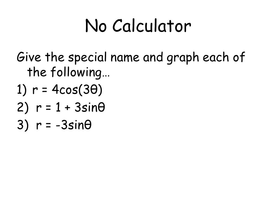 No Calculator Give the special name and graph each of the following… 1)r = 4cos(3θ) 2) r = 1 + 3sinθ 3) r = -3sinθ