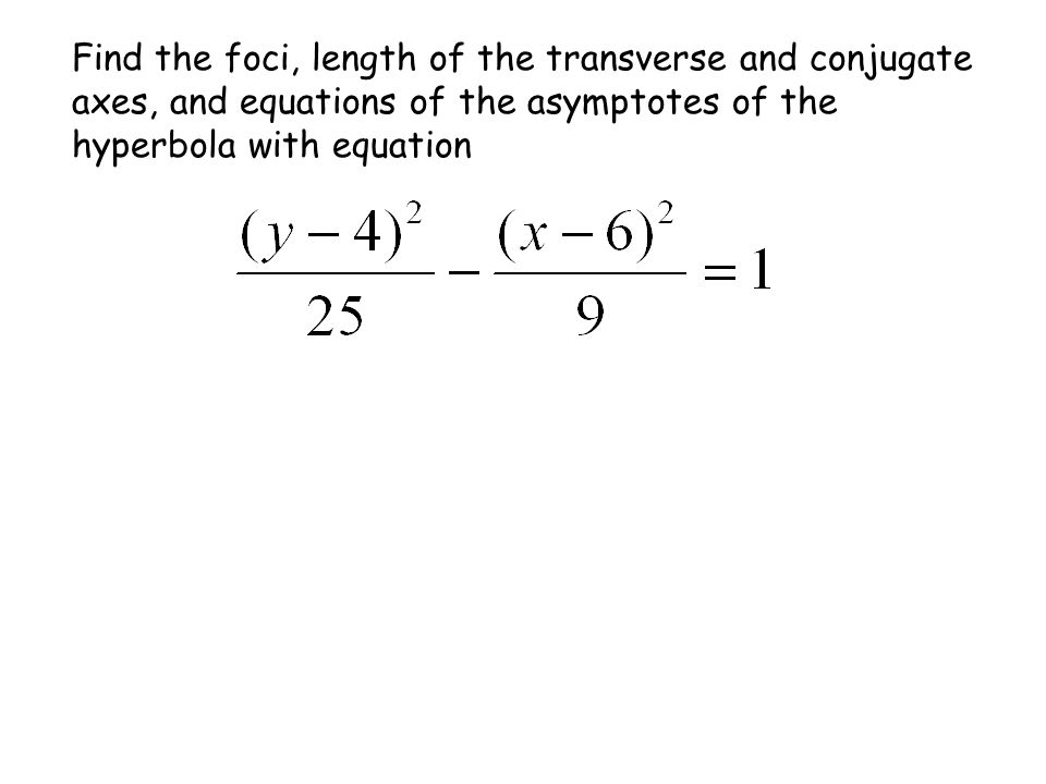 Find the foci, length of the transverse and conjugate axes, and equations of the asymptotes of the hyperbola with equation