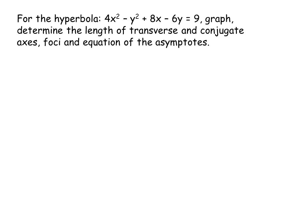 For the hyperbola: 4x 2 – y 2 + 8x – 6y = 9, graph, determine the length of transverse and conjugate axes, foci and equation of the asymptotes.