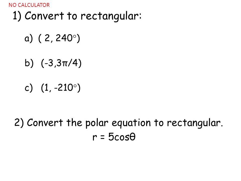 1) Convert to rectangular: a)( 2, 240  ) b) (-3,3π/4) c) (1, -210  ) 2) Convert the polar equation to rectangular.
