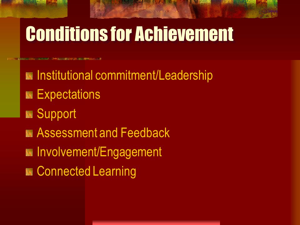 Conditions for Achievement Institutional commitment/Leadership Expectations Support Assessment and Feedback Involvement/Engagement Connected Learning