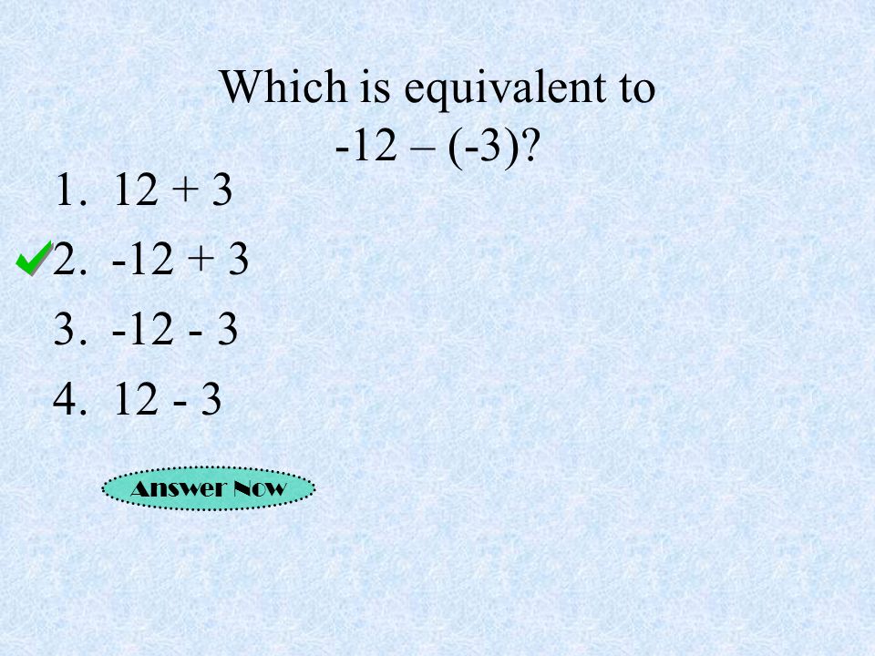 Which is equivalent to -12 – (-3) Answer Now