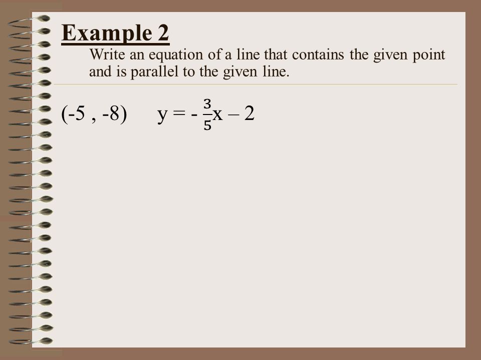 Example 2 Write an equation of a line that contains the given point and is parallel to the given line.