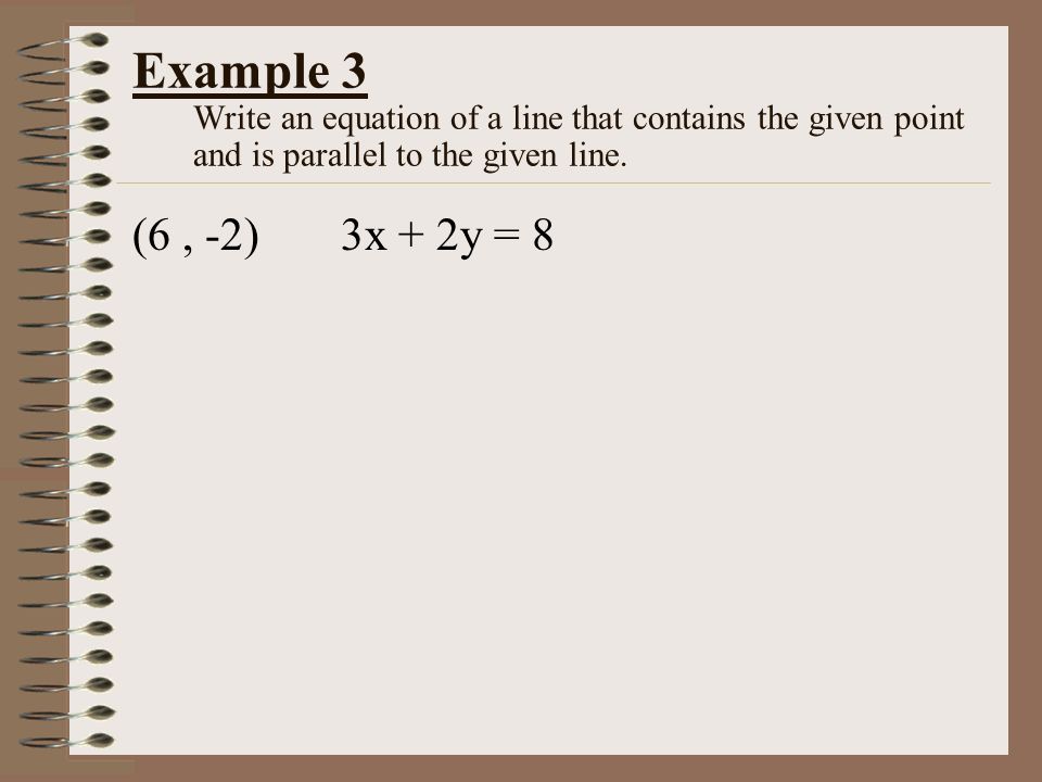 Example 3 Write an equation of a line that contains the given point and is parallel to the given line.