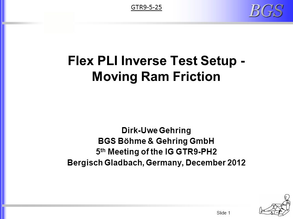 Slide 1 Flex PLI Inverse Test Setup - Moving Ram Friction Dirk-Uwe Gehring BGS Böhme & Gehring GmbH 5 th Meeting of the IG GTR9-PH2 Bergisch Gladbach, Germany, December 2012 GTR9-5-25