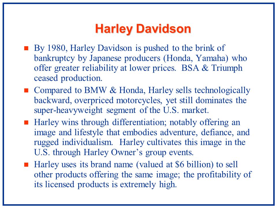 Harley Davidson n By 1980, Harley Davidson is pushed to the brink of bankruptcy by Japanese producers (Honda, Yamaha) who offer greater reliability at lower prices.