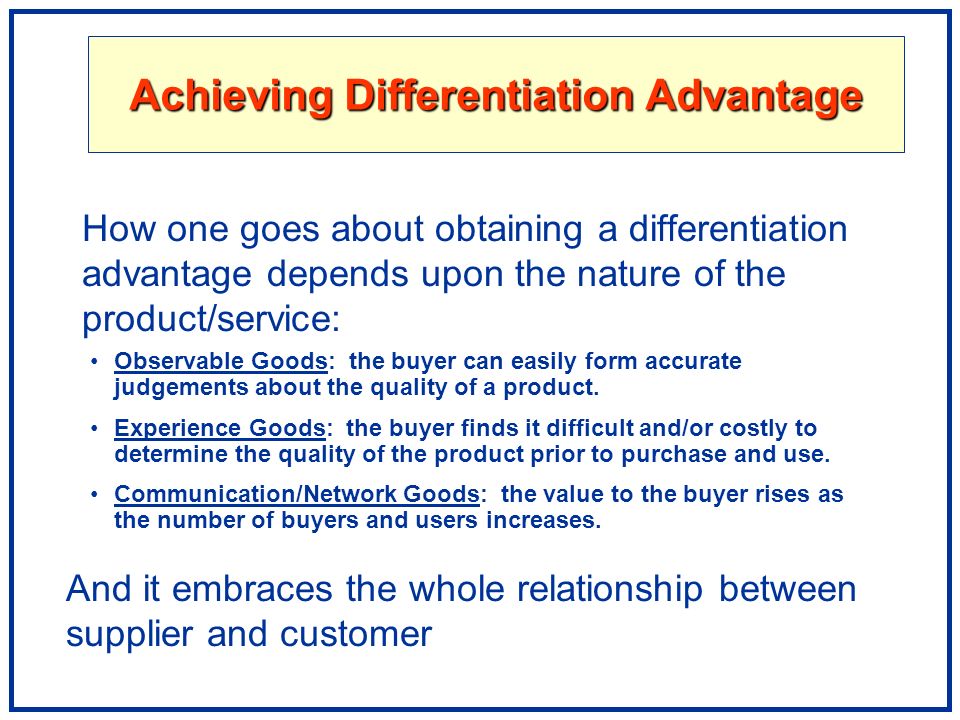 Achieving Differentiation Advantage How one goes about obtaining a differentiation advantage depends upon the nature of the product/service: Observable Goods: the buyer can easily form accurate judgements about the quality of a product.