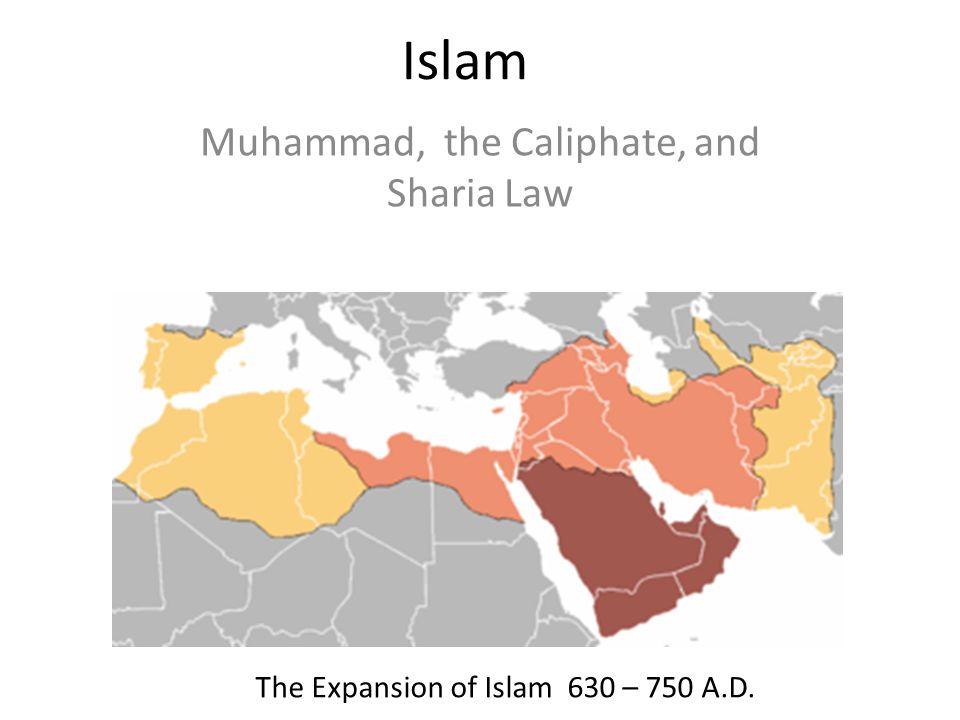Islam Muhammad, the Caliphate, and Sharia Law The Expansion of Islam 630 – 750 A.D.