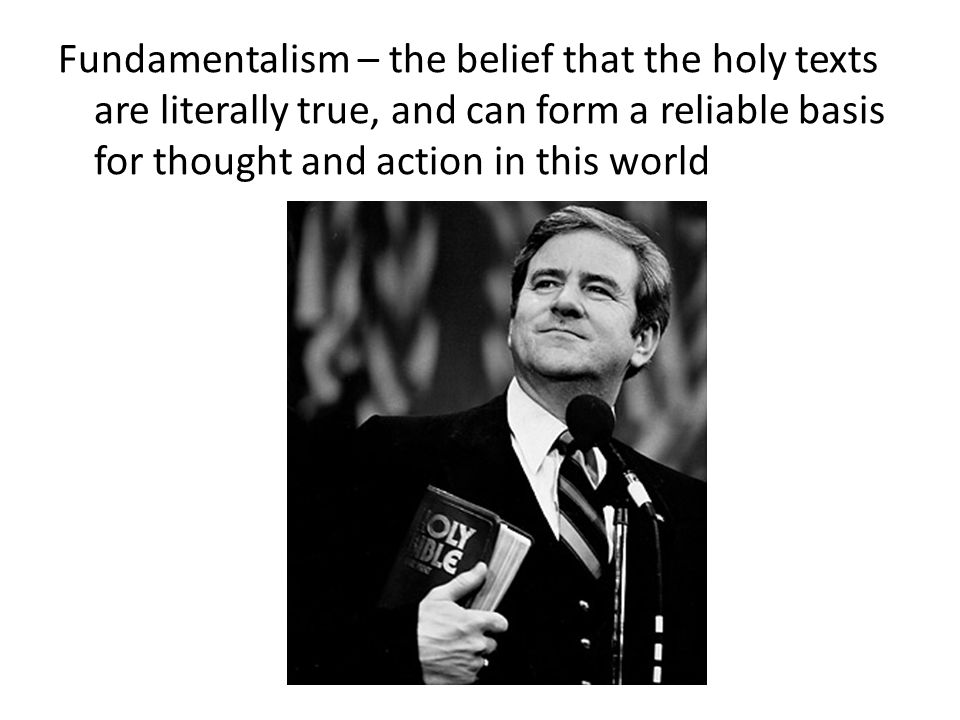 Fundamentalism – the belief that the holy texts are literally true, and can form a reliable basis for thought and action in this world