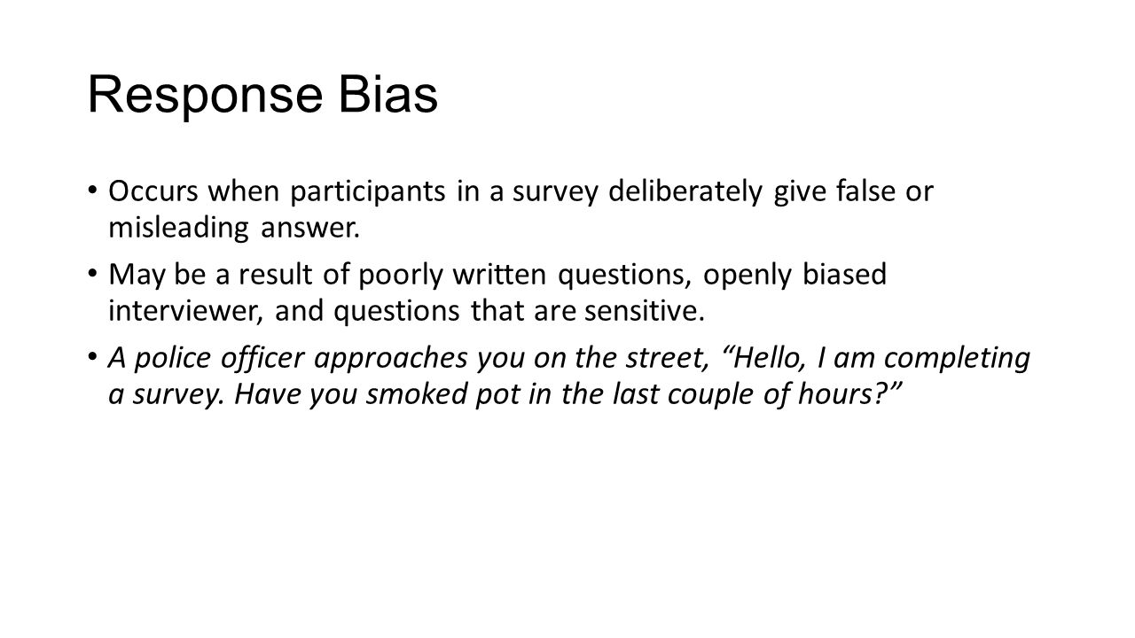 Response Bias Occurs when participants in a survey deliberately give false or misleading answer.